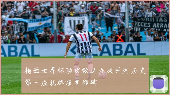 梅西世界杯助攻数达九次并列历史第一成就辉煌里程碑