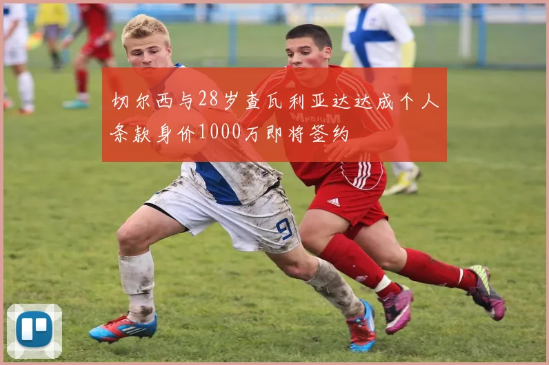 切尔西与28岁查瓦利亚达达成个人条款身价1000万即将签约