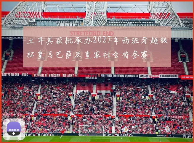 土耳其获批承办2027年西班牙超级杯皇马巴萨及皇家社会将参赛