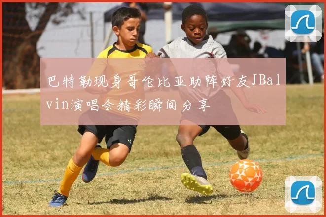 巴特勒现身哥伦比亚助阵好友JBalvin演唱会精彩瞬间分享