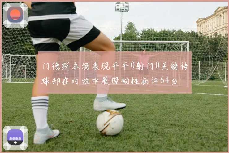 门德斯本场表现平平0射门0关键传球却在对抗中展现韧性获评64分