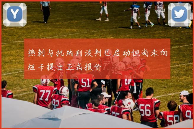 热刺与托纳利谈判已启动但尚未向纽卡提出正式报价