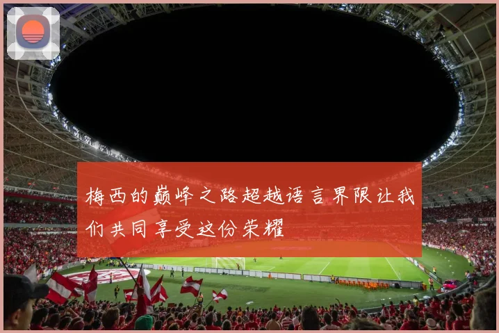梅西的巅峰之路超越语言界限让我们共同享受这份荣耀