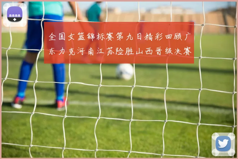 全国女篮锦标赛第九日精彩回顾广东力克河南江苏险胜山西晋级决赛