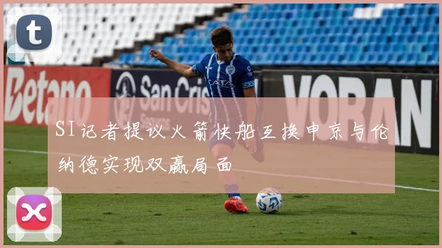 SI记者提议火箭快船互换申京与伦纳德实现双赢局面