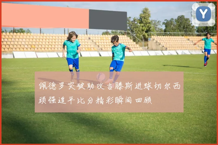 佩德罗突破助攻吉滕斯进球切尔西顽强追平比分精彩瞬间回顾