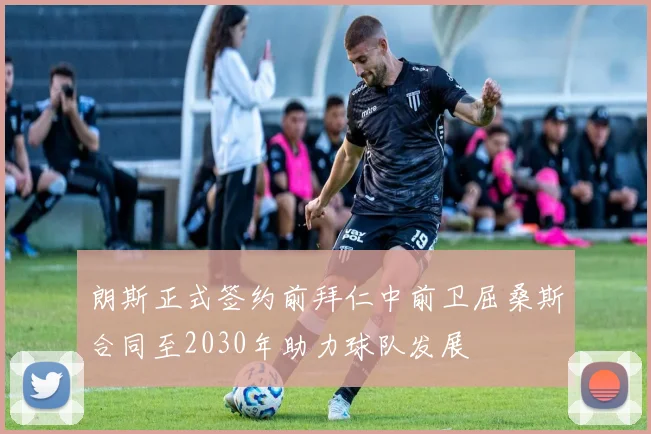 朗斯正式签约前拜仁中前卫屈桑斯合同至2030年助力球队发展
