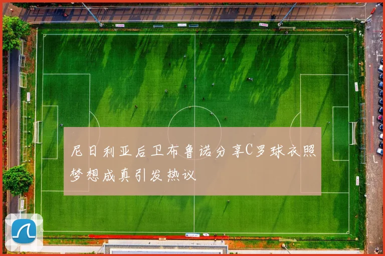尼日利亚后卫布鲁诺分享C罗球衣照梦想成真引发热议