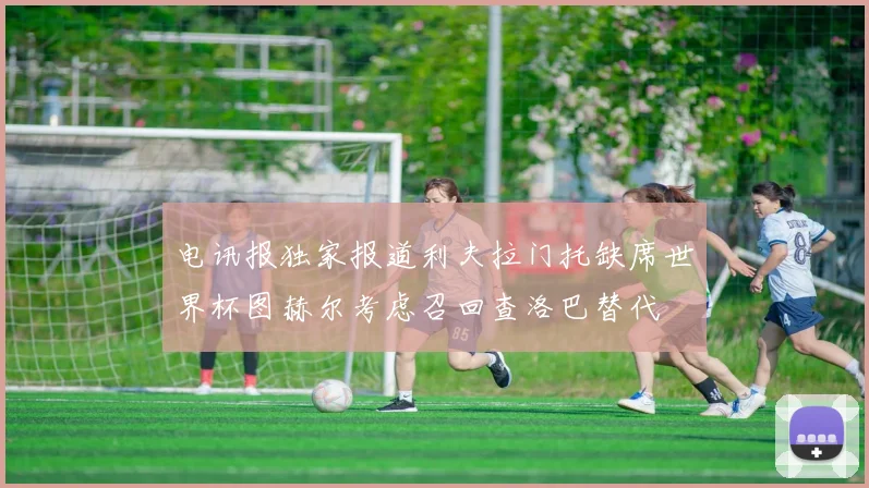 电讯报独家报道利夫拉门托缺席世界杯图赫尔考虑召回查洛巴替代