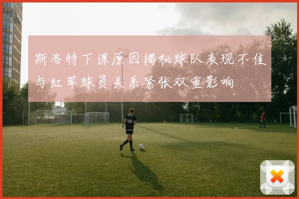 斯洛特下课原因揭秘球队表现不佳与红军球员关系紧张双重影响