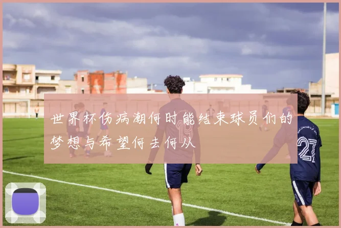 世界杯伤病潮何时能结束球员们的梦想与希望何去何从
